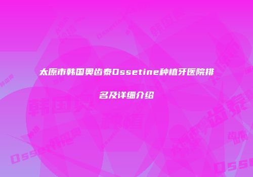 太原市韩国奥齿泰Ossetine种植牙医院排名及详细介绍