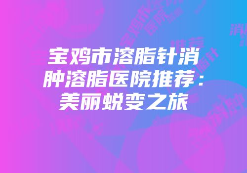 宝鸡市溶脂针消肿溶脂医院推荐：美丽蜕变之旅