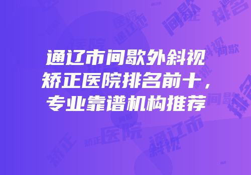 通辽市间歇外斜视矫正医院排名前十，专业靠谱机构推荐