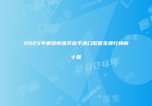 2025年廊坊市拔牙齿手术口腔医生排行榜前十强