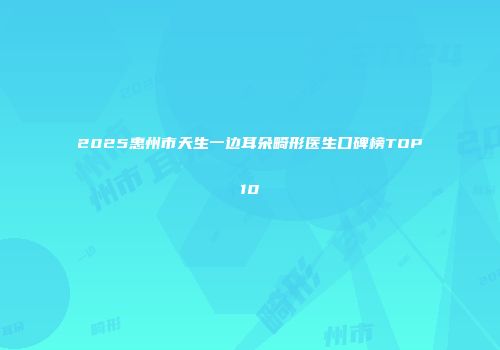 2025惠州市天生一边耳朵畸形医生口碑榜TOP10