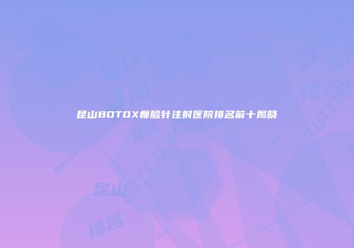 昆山BOTOX瘦脸针注射医院排名前十揭晓