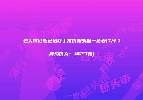 包头市红胎记治疗手术价格明细一览表(7月-1月均价为：1423元)