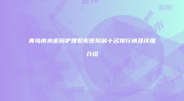 青岛市水密码护理整形医院前十名排行榜及详细介绍