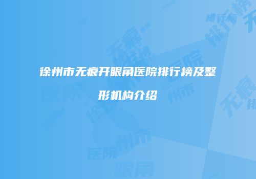徐州市无痕开眼角医院排行榜及整形机构介绍