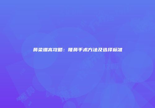鼻梁增高攻略：隆鼻手术方法及选择标准
