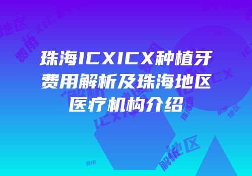 珠海ICXICX种植牙费用解析及珠海地区医疗机构介绍