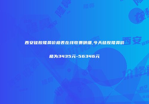 西安硅胶隆鼻价格表在线收费明细,今天硅胶隆鼻价格为3435元-56346元