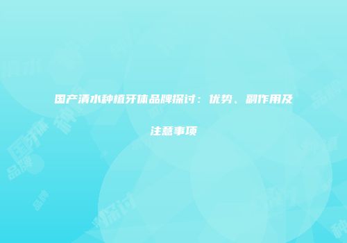 国产清水种植牙体品牌探讨：优势、副作用及注意事项
