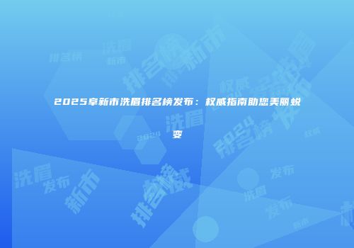 2025阜新市洗眉排名榜发布：权威指南助您美丽蜕变