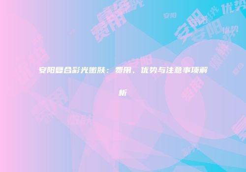 安阳复合彩光嫩肤：费用、优势与注意事项解析