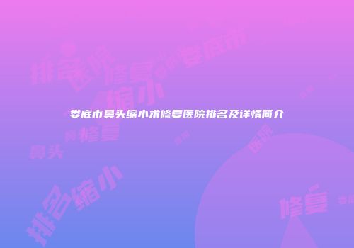 娄底市鼻头缩小术修复医院排名及详情简介
