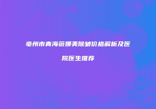 亳州市青海薇娜美除皱价格解析及医院医生推荐