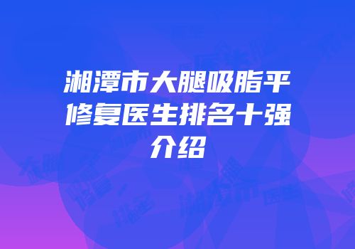 湘潭市大腿吸脂平修复医生排名十强介绍