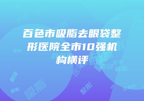百色市吸脂去眼袋整形医院全市10强机构横评
