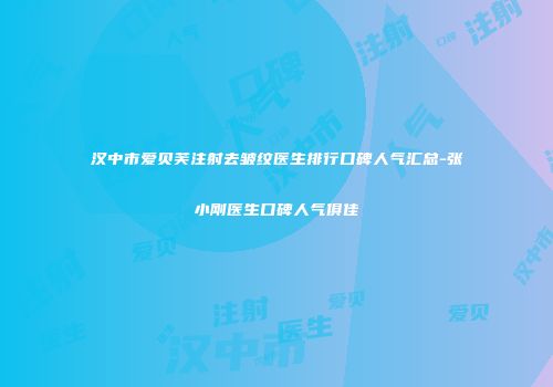 汉中市爱贝芙注射去皱纹医生排行口碑人气汇总-张小刚医生口碑人气俱佳