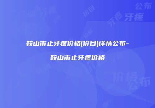 鞍山市止牙疼价格(价目)详情公布-鞍山市止牙疼价格