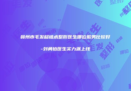 赣州市毛发移植术整形医生哪位服务比较好-刘勇铂医生实力派上线
