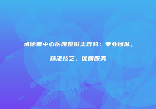 承德市中心医院整形美容科：专业团队，精湛技艺，优质服务