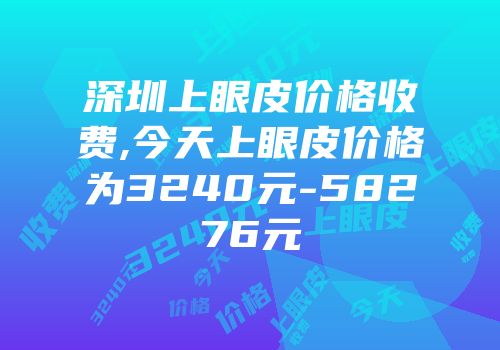 深圳上眼皮价格收费,今天上眼皮价格为3240元-58276元