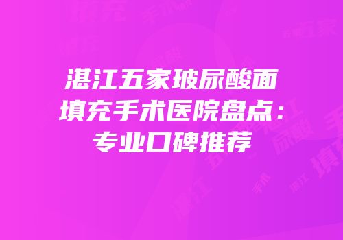 湛江五家玻尿酸面填充手术医院盘点：专业口碑推荐