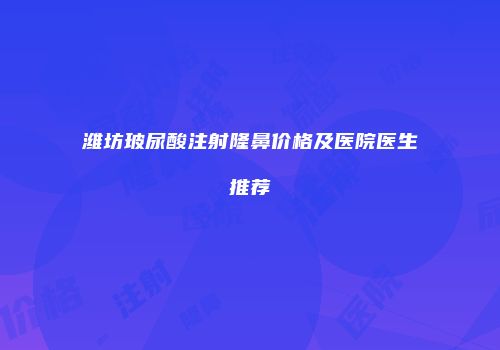 潍坊玻尿酸注射隆鼻价格及医院医生推荐