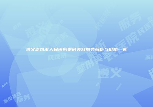 遵义赤水市人民医院整形美容服务解析与价格一览