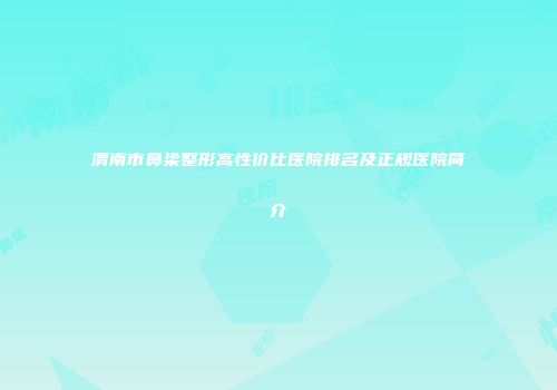 渭南市鼻梁整形高性价比医院排名及正规医院简介