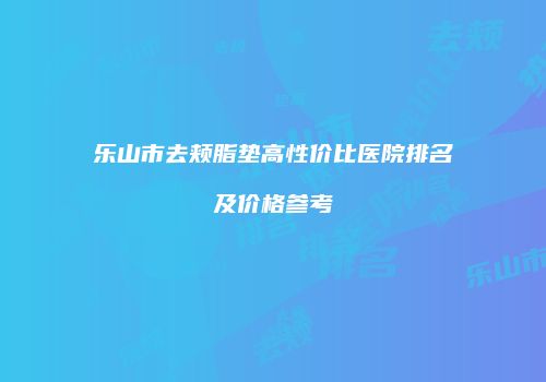 乐山市去颊脂垫高性价比医院排名及价格参考