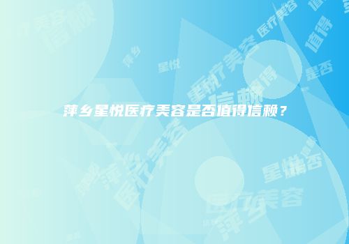 萍乡星悦医疗美容是否值得信赖？