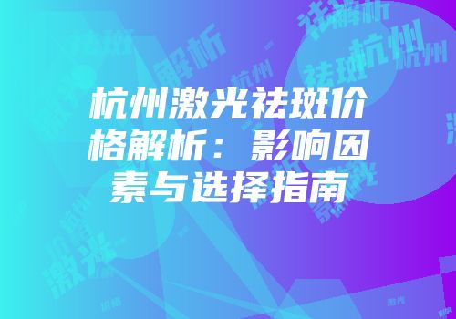 杭州激光祛斑价格解析：影响因素与选择指南
