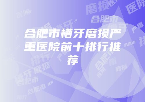 合肥市槽牙磨损严重医院前十排行推荐