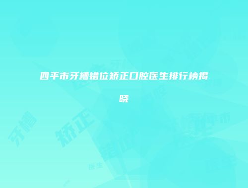 四平市牙槽错位矫正口腔医生排行榜揭晓