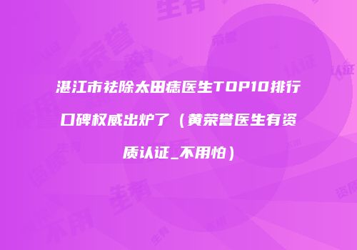 湛江市祛除太田痣医生TOP10排行口碑权威出炉了（黄荣誉医生有资质认证_不用怕）