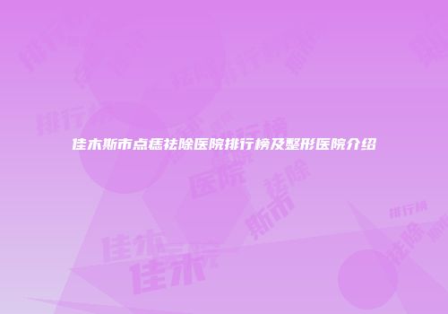 佳木斯市点痣祛除医院排行榜及整形医院介绍