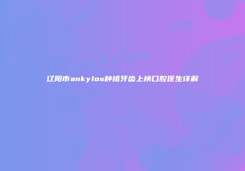 辽阳市ankylos种植牙齿上榜口腔医生详解