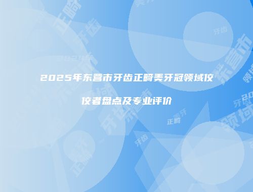 2025年东营市牙齿正畸美牙冠领域佼佼者盘点及专业评价