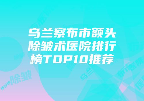 乌兰察布市额头除皱术医院排行榜TOP10推荐