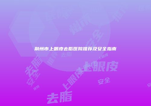 荆州市上眼皮去脂医院推荐及安全指南