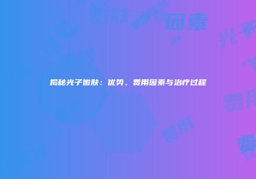 揭秘光子嫩肤：优势、费用因素与治疗过程