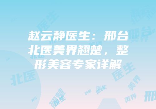 赵云静医生：邢台北医美界翘楚，整形美容专家详解