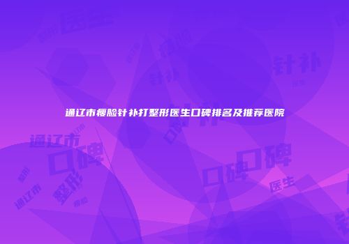 通辽市瘦脸针补打整形医生口碑排名及推荐医院
