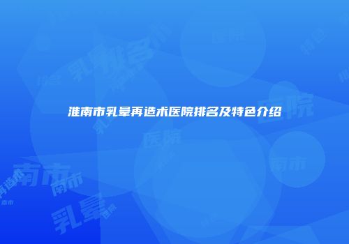 淮南市乳晕再造术医院排名及特色介绍