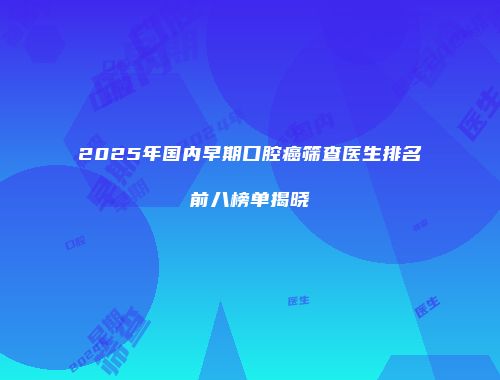 2025年国内早期口腔癌筛查医生排名前八榜单揭晓