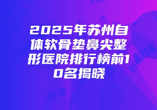 2025年苏州自体软骨垫鼻尖整形医院排行榜前10名揭晓