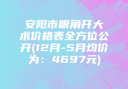 安阳市眼角开大术价格表全方位公开(12月-5月均价为：4697元)