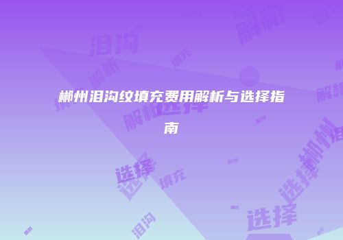 郴州泪沟纹填充费用解析与选择指南