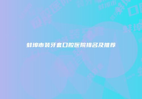 蚌埠市装牙套口腔医院排名及推荐