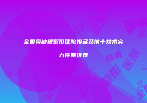 全国鼻缺损整形医院排名及前十技术实力医院推荐