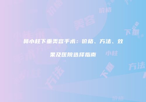 鼻小柱下垂美容手术：价格、方法、效果及医院选择指南